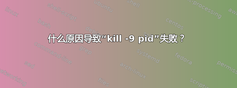 什么原因导致“kill -9 pid”失败？