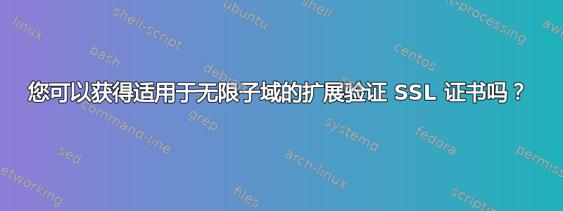 您可以获得适用于无限子域的扩展验证 SSL 证书吗？