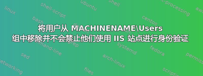 将用户从 MACHINENAME\Users 组中移除并不会禁止他们使用 IIS 站点进行身份验证