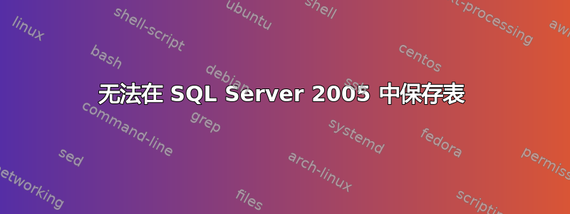 无法在 SQL Server 2005 中保存表