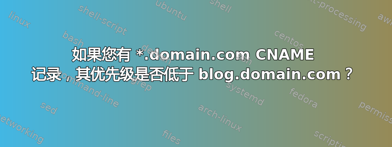 如果您有 *.domain.com CNAME 记录，其优先级是否低于 blog.domain.com？