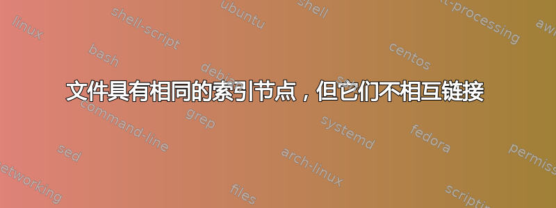 文件具有相同的索引节点，但它们不相互链接