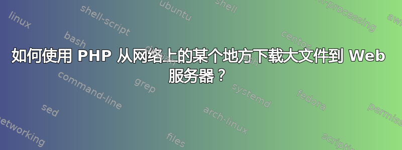 如何使用 PHP 从网络上的某个地方下载大文件到 Web 服务器？