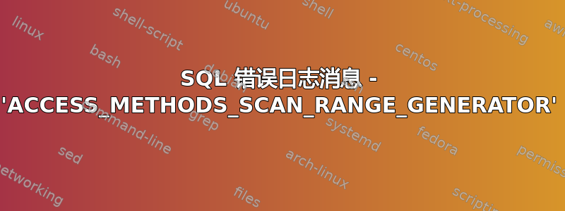 SQL 错误日志消息 - 'ACCESS_METHODS_SCAN_RANGE_GENERATOR'