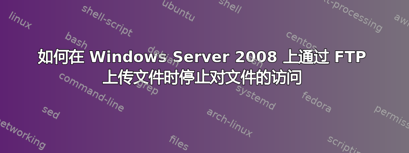 如何在 Windows Server 2008 上通过 FTP 上传文件时停止对文件的访问