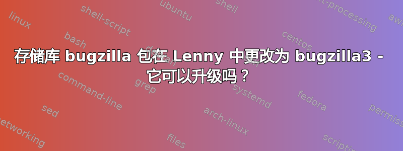 存储库 bugzilla 包在 Lenny 中更改为 bugzilla3 - 它可以升级吗？