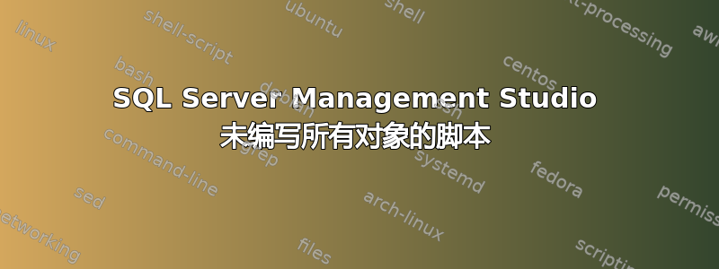 SQL Server Management Studio 未编写所有对象的脚本