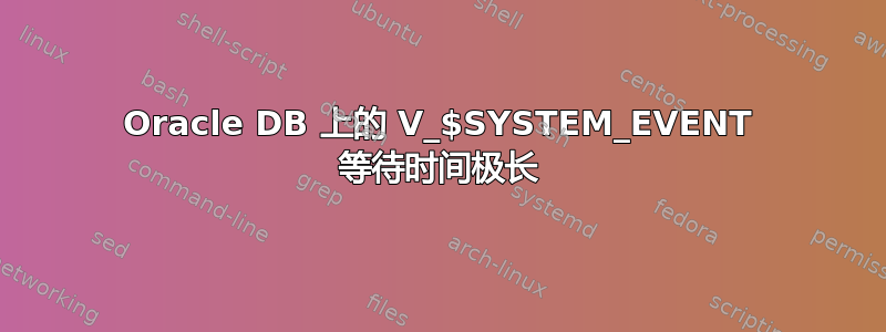 Oracle DB 上的 V_$SYSTEM_EVENT 等待时间极长