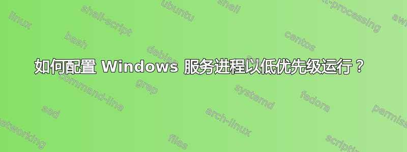 如何配置 Windows 服务进程以低优先级运行？