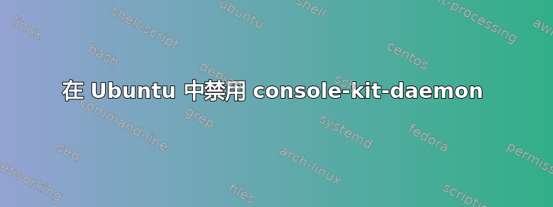 在 Ubuntu 中禁用 console-kit-daemon