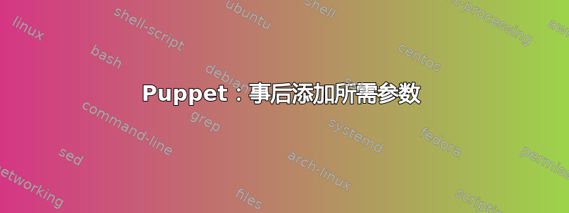 Puppet：事后添加所需参数