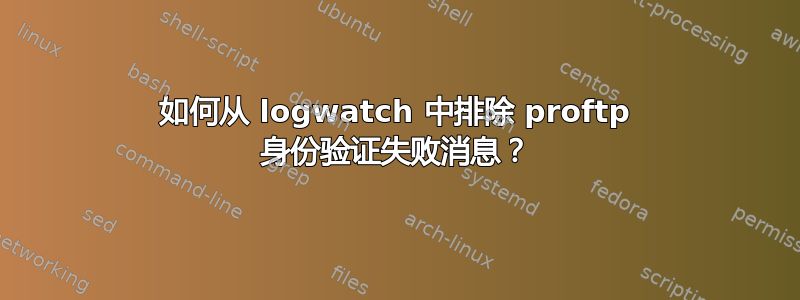 如何从 logwatch 中排除 proftp 身份验证失败消息？