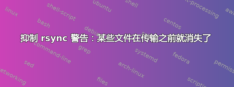 抑制 rsync 警告：某些文件在传输之前就消失了