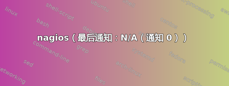 nagios（最后通知：N/A（通知 0））