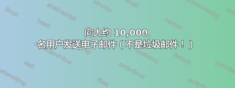 向大约 10,000 名用户发送电子邮件（不是垃圾邮件！）