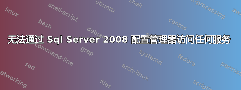 无法通过 Sql Server 2008 配置管理器访问任何服务