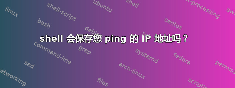 shell 会保存您 ping 的 IP 地址吗？ 