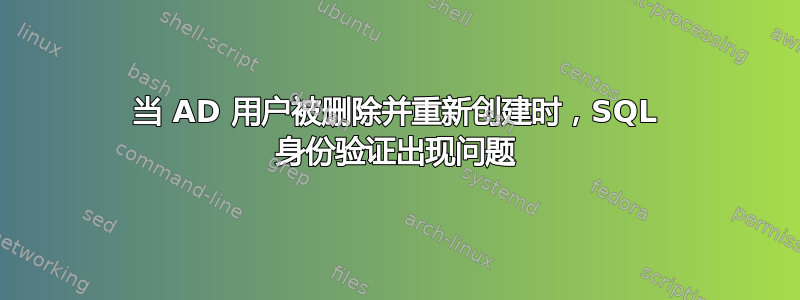 当 AD 用户被删除并重新创建时，SQL 身份验证出现问题