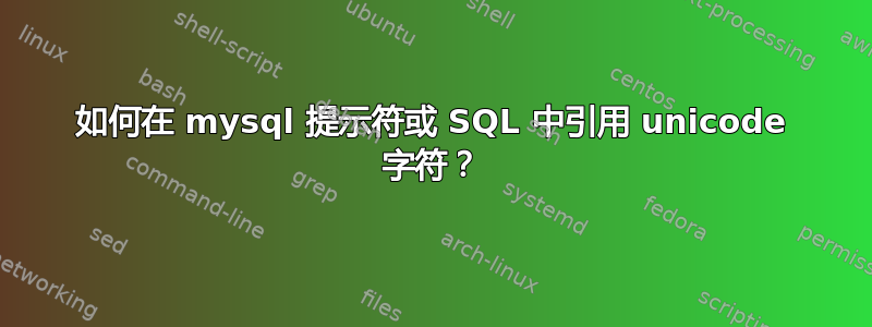 如何在 mysql 提示符或 SQL 中引用 unicode 字符？