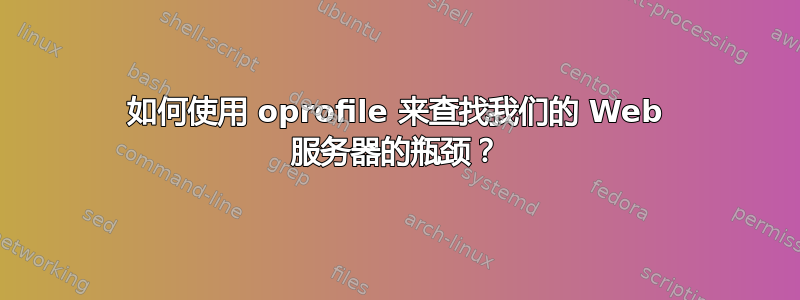 如何使用 oprofile 来查找我们的 Web 服务器的瓶颈？