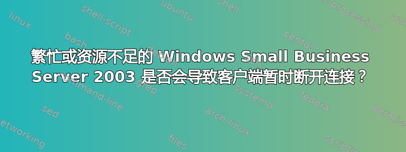 繁忙或资源不足的 Windows Small Business Server 2003 是否会导致客户端暂时断开连接？