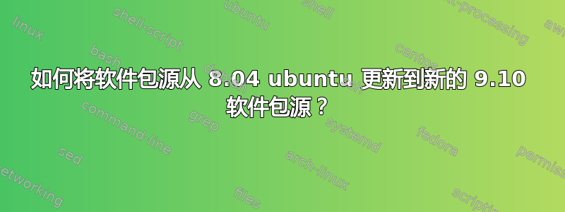 如何将软件包源从 8.04 ubuntu 更新到新的 9.10 软件包源？