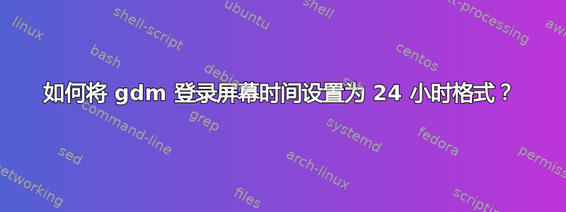 如何将 gdm 登录屏幕时间设置为 24 小时格式？