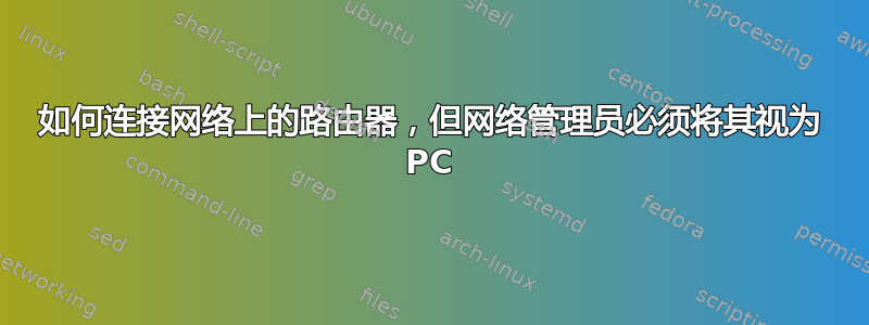 如何连接网络上的路由器，但网络管理员必须将其视为 PC