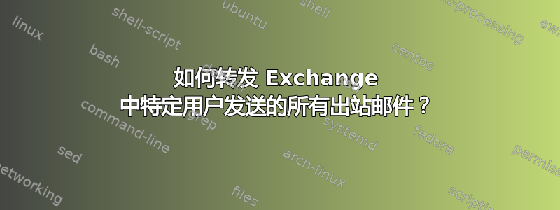 如何转发 Exchange 中特定用户发送的所有出站邮件？