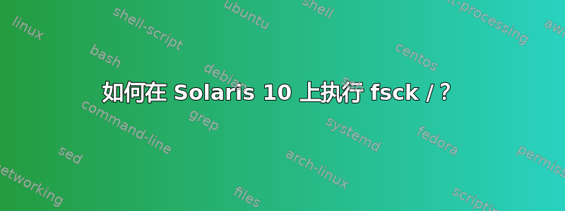 如何在 Solaris 10 上执行 fsck /？