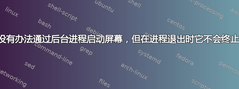 有没有办法通过后台进程启动屏幕，但在进程退出时它不会终止？