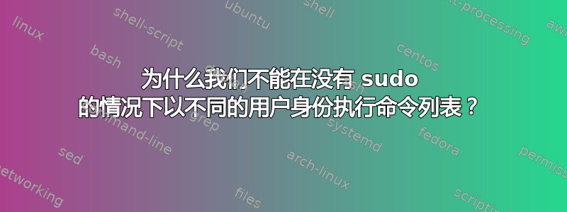 为什么我们不能在没有 sudo 的情况下以不同的用户身份执行命令列表？