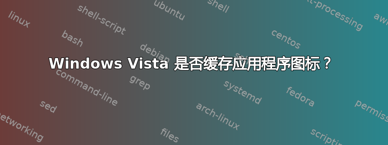 Windows Vista 是否缓存应用程序图标？