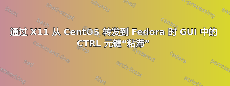 通过 X11 从 CentOS 转发到 Fedora 时 GUI 中的 CTRL 元键“粘滞”