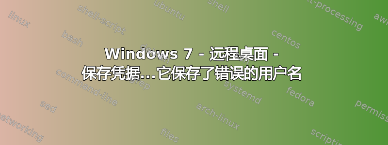 Windows 7 - 远程桌面 - 保存凭据...它保存了错误的用户名