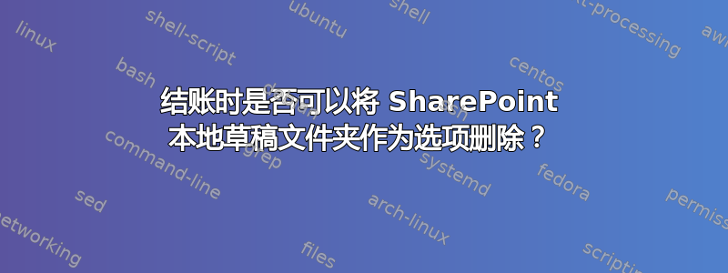 结账时是否可以将 SharePoint 本地草稿文件夹作为选项删除？