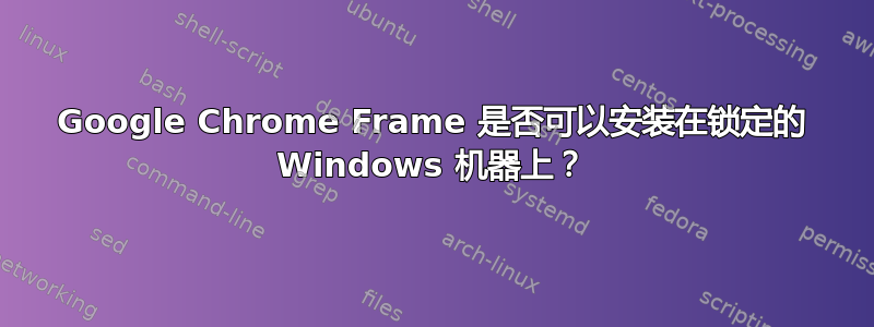 Google Chrome Frame 是否可以安装在锁定的 Windows 机器上？