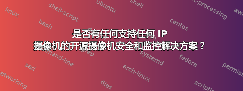 是否有任何支持任何 IP 摄像机的开源摄像机安全和监控解决方案？