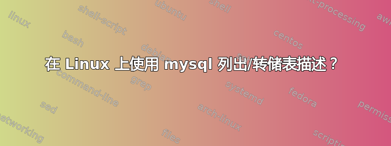 在 Linux 上使用 mysql 列出/转储表描述？