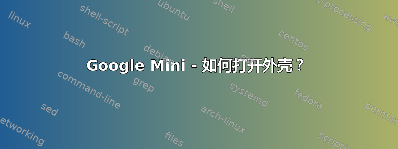 Google Mini - 如何打开外壳？