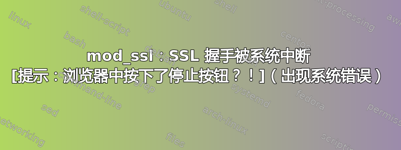 mod_ssl：SSL 握手被系统中断 [提示：浏览器中按下了停止按钮？！]（出现系统错误）