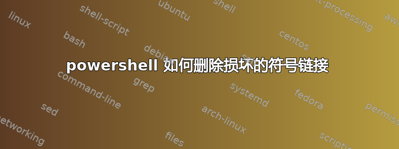 powershell 如何删除损坏的符号链接