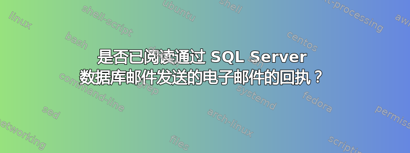 是否已阅读通过 SQL Server 数据库邮件发送的电子邮件的回执？