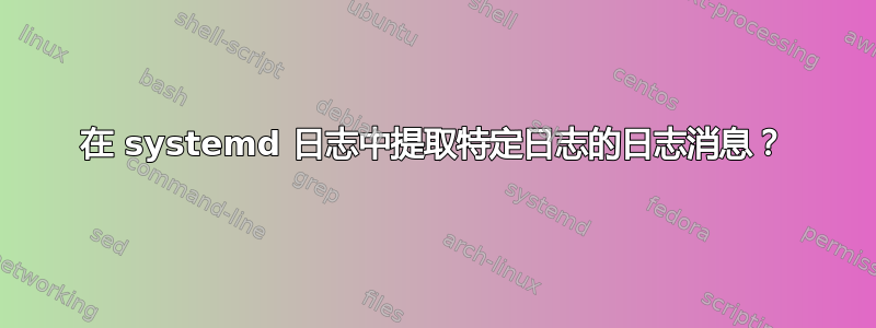 在 systemd 日志中提取特定日志的日志消息？