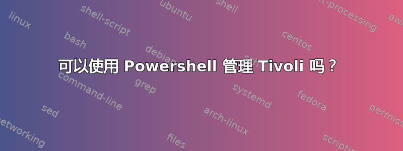 可以使用 Powershell 管理 Tivoli 吗？