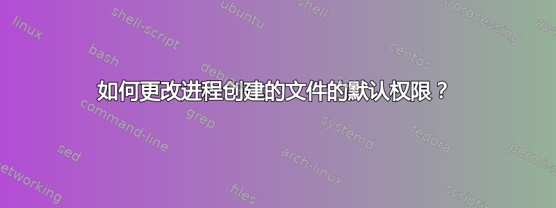 如何更改进程创建的文件的默认权限？