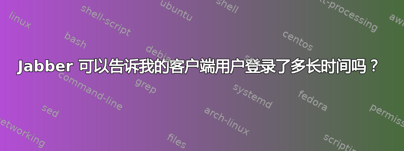 Jabber 可以告诉我的客户端用户登录了多长时间吗？