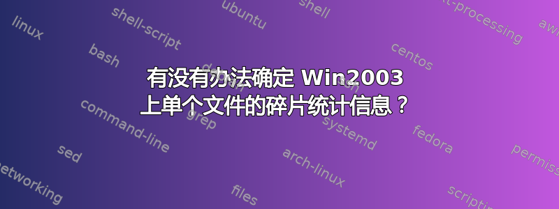 有没有办法确定 Win2003 上单个文件的碎片统计信息？