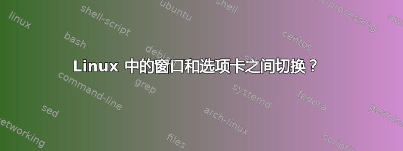 Linux 中的窗口和选项卡之间切换？ 