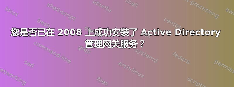 您是否已在 2008 上成功安装了 Active Directory 管理网关服务？